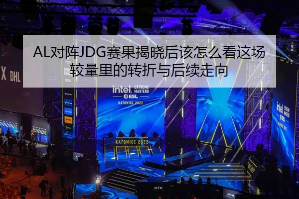 AL对阵JDG赛果揭晓后该怎么看这场较量里的转折与后续走向